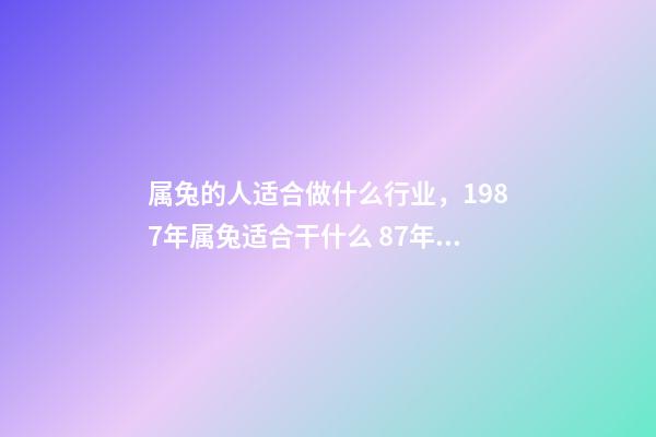 属兔的人适合做什么行业，1987年属兔适合干什么 87年属兔最适合干什么工作的，属兔的人最适合什么职业-第1张-观点-玄机派